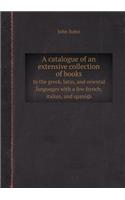A Catalogue of an Extensive Collection of Books in the Greek, Latin, and Oriental Languages with a Few French, Italian, and Spanish: (English)