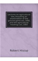 Lectures on Agricultural Law, Including an Examination of the Ground Game Act, 1880, and the Agricultural Holdings Act, 1883