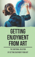 Getting Enjoyment From Art: The Emotional Reaction By Getting Enjoyment From Art: Getting Enjoyment From Art You Love