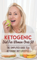 Ketogenic Diet For Women Over 50 The Simplified Guide To A Ketogenic Diet Lifestyle: Keto Diet Cookbook