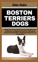 Boston Terriers Dogs: Unleash The Full Potential Of Your Loyal Companion And Understand Your Magnificent Breed For A Harmonious Canine Partnership With A Comprehensive Do