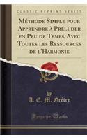 Mï¿½thode Simple Pour Apprendre ï¿½ Prï¿½luder En Peu de Temps, Avec Toutes Les Ressources de l'Harmonie (Classic Reprint)