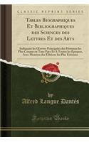 Tables Biographiques Et Bibliographiques Des Sciences Des Lettres Et Des Arts: Indiquant Les Oeuvres Principales Des Hommes Les Plus Connus En Tous Pays Et a Toutes Les Ã?poques, Avec Mention Des Ã?ditions Les Plus EstimÃ©es (Classic Reprint)