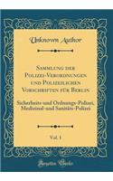 Sammlung Der Polizei-Verordnungen Und Polizeilichen Vorschriften Für Berlin, Vol. 1: Sicherheits-Und Ordnungs-Polizei, Medizinal-Und Sanitäts-Polizei (Classic Reprint)