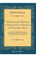 The Pastor's Manual, a Selection of Tracts, on Pastoral Duty: Containing Baxter's Reformed Pastor; Mason's Student and Pastor; Qualifications for Teachers; Rules for the Preacher's Conduct; Booth's Pastoral Cau