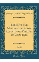 Berichte Und Mittheilungen Des Alterthums-Vereines Zu Wien, 1870, Vol. 11 (Classic Reprint)