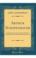 Arthur Schopenhauer: Lichtstrahlen Aus Seinen Werken; Mit Einer Biographie Und Charakteristik Schopenhauer's (Classic Reprint): Lichtstrahlen Aus Seinen Werken; Mit Einer Biographie Und Charakteristik Schopenhauer's (Classic Reprint)