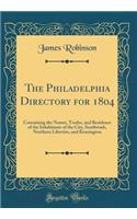 The Philadelphia Directory for 1804: Containing the Names, Trades, and Residence of the Inhabitants of the City, Southwark, Northern Liberties, and Kensington (Classic Reprint)