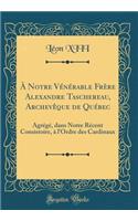 À Notre Vénérable Frère Alexandre Taschereau, Archevêque de Québec: Agrégé, dans Notre Récent Consistoire, à l'Ordre des Cardinaux (Classic Reprint)
