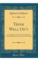 Think Well On't: Or, Reflections on the Great Truths of the Christian Religion, for Every Day of the Month (Classic Reprint)