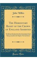 The Hereditary Right of the Crown of England Asserted: The History of the Succession Since the Conquest Clear'd; And the True English Constitution Vindicated From the Misrepresentations of Dr. Higden's View and Defence (Classic Reprint)