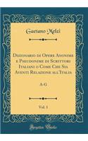 Dizionario Di Opere Anonime E Pseudonime Di Scrittori Italiani O Come Che Sia Aventi Relazione All'italia, Vol. 1: A-G (Classic Reprint): A-G (Classic Reprint)