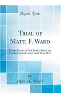 Trial of Matt, F. Ward: For the Murder of Prof. Butler, Before the Hardin Criminal Court, April Term 1854 (Classic Reprint)