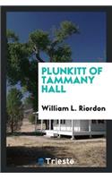 Plunkitt of Tammany Hall; A Series of Very Plain Talks on Very Practical Politics, Delivered by Ex-Senator George Washington Plunkitt, the Tammany Philosopher, from His Rostrum--The New York County Court-House Bootblack Stand--