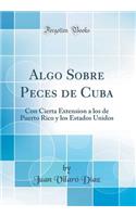 Algo Sobre Peces de Cuba: Con Cierta Extension a Los de Puerto Rico Y Los Estados Unidos (Classic Reprint)