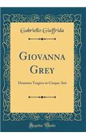 Giovanna Grey: Dramma Tragico in Cinque Atti (Classic Reprint)