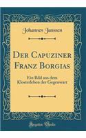 Der Capuziner Franz Borgias: Ein Bild Aus Dem Klosterleben Der Gegenwart (Classic Reprint): Ein Bild Aus Dem Klosterleben Der Gegenwart (Classic Reprint)