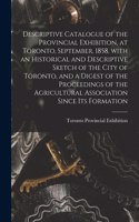 Descriptive Catalogue of the Provincial Exhibition, at Toronto, September, 1858, With an Historical and Descriptive Sketch of the City of Toronto, and a Digest of the Proceedings of the Agricultural Association Since Its Formation