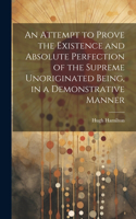 Attempt to Prove the Existence and Absolute Perfection of the Supreme Unoriginated Being, in a Demonstrative Manner