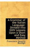 A Grammar of the Italian Language: Divided Into XXIV Lessons Upon a Short and Easy Method: Divided Into XXIV Lessons Upon a Short and Easy Method