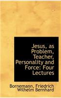 Jesus, as Problem, Teacher, Personality and Force: Four Lectures: Four Lectures