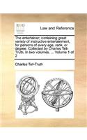 The Entertainer; Containing Great Variety of Instructive Entertainment, for Persons of Every Age, Rank, or Degree. Collected by Charles Tell-Truth. in Two Volumes. ... Volume 1 of 2