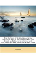 The History of the Parliament of England: Which Began November the Third, M.Dc.Xl.; with a Short and Necessary View of Some Precedent Years