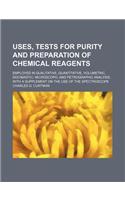 Uses, Tests for Purity and Preparation of Chemical Reagents; Employed in Qualitative, Quantitative, Volumetric, Docimastic, Microscopic and Petrographic Analysis, with a Supplement on the Use of the Spectroscope: (English)
