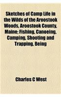 Sketches of Camp Life in the Wilds of the Aroostook Woods, Aroostook County, Maine; Fishing, Canoeing, Camping, Shooting and Trapping, Being