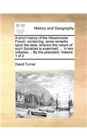 A short history of the Westminster Forum: containing, some remarks upon the laws; wherein the nature of such Societies is examined: ... In two volumes ... By the president. Volume 1 of 2(English)