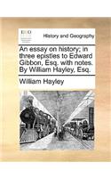 An Essay on History; In Three Epistles to Edward Gibbon, Esq. with Notes. by William Hayley, Esq.