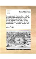 An address to the members of both houses of Parliament on the late tax laid on fustian, and other cotton goods; setting forth, that it is both reasonable and necessary to annul that impost: ... By John Wright, M.D.