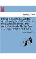 Poetic Miscellanies. Written Occasionally, and Addressed to the Author's Relatives, and Particular Friends. by the REV. J. C. [I.E. James Creighton.]