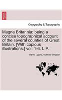 Magna Britannia; Being a Concise Topographical Account of the Several Counties of Great Britain. [With Copious Illustrations.] Vol. 1-6. L.P.