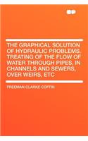 The Graphical Solution of Hydraulic Problems. Treating of the Flow of Water Through Pipes, in Channels and Sewers, Over Weirs, Etc
