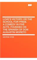 Love's Victory; Or the School for Pride. a Comedy in Five Acts. Founded on the Spanish of Don Augustin Moreto