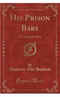 His Prison Bars: A Temperance Story (Classic Reprint)