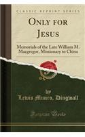 Only for Jesus: Memorials of the Late William M. Macgregor, Missionary to China (Classic Reprint)