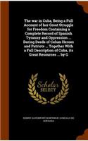 war in Cuba, Being a Full Account of her Great Struggle for Freedom Containing a Complete Record of Spanish Tyranny and Oppression ... Daring Deeds of Cuban Heroes and Patriots ... Together With a Full Description of Cuba, its Great Resources ... b