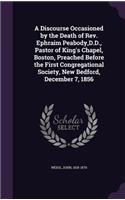Discourse Occasioned by the Death of Rev. Ephraim Peabody, D.D., Pastor of King's Chapel, Boston, Preached Before the First Congregational Society, New Bedford, December 7, 1856