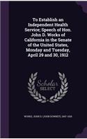 To Establish an Independent Health Service; Speech of Hon. John D. Works of California in the Senate of the United States, Monday and Tuesday, April 29 and 30, 1912