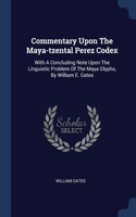 Commentary Upon The Maya-tzental Perez Codex: With A Concluding Note Upon The Linguistic Problem Of The Maya Glyphs, By William E. Gates