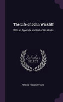 The Life of John Wickliff: With an Appendix and List of His Works