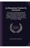 An Elementary Treatise On Astronomy: In Four Parts. Containing a Systematic and Comprehensive Exposition of the Theory, and the More Important Practical Problems; With Solar, Lunar, and