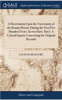 Dissertation Upon the Uncertainty of the Roman History During the First Five Hundred Years. In two Parts. Part I. A Critical Inquiry Concerning the Original Records