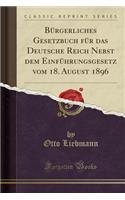 BÃ¼rgerliches Gesetzbuch FÃ¼r Das Deutsche Reich Nebst Dem EinfÃ¼hrungsgesetz Vom 18. August 1896 (Classic Reprint)