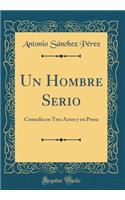 Un Hombre Serio: Comedia En Tres Actos Y En Prosa (Classic Reprint)