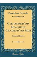O Agonizar d'Uma Dynastia (O Calvario d'Uma Mãe): Romance Historico (Classic Reprint)