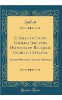 C. Sallusti Crispi Catilina Iugurtha Historiarum Reliquiae Codicibus Servatae: Accedunt Rhetorum Opuscula Sallustiana (Classic Reprint)