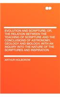 Evolution and Scripture; Or, the Relation Between the Teaching of Scripture and the Conclusions of Astronomy, Geology and Biology; With an Inquiry Into the Nature of the Scriptures and Inspiration
